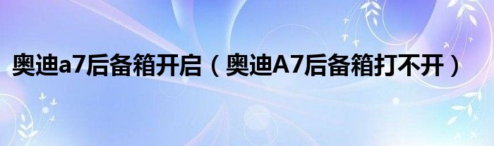 奥迪a7后备箱开启（奥迪A7后备箱打不开）