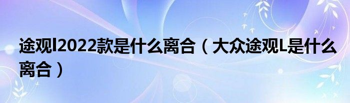 途观l2022款是什么离合（大众途观L是什么离合）