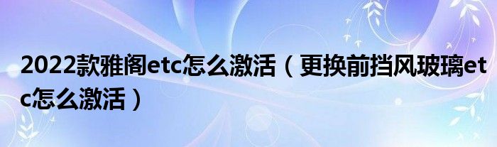 2022款雅阁etc怎么激活（更换前挡风玻璃etc怎么激活）