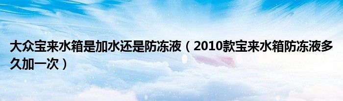 大众宝来水箱是加水还是防冻液（2010款宝来水箱防冻液多久加一次）