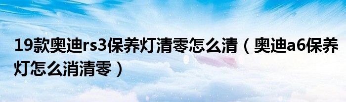 19款奥迪rs3保养灯清零怎么清（奥迪a6保养灯怎么消清零）