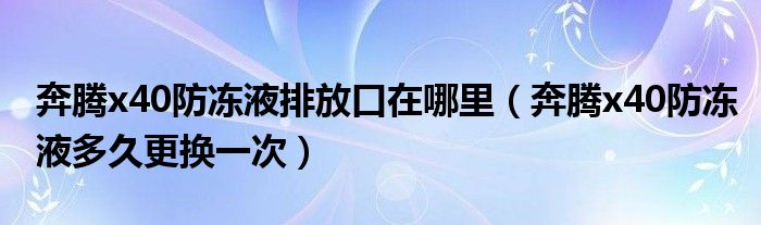 奔腾x40防冻液排放口在哪里（奔腾x40防冻液多久更换一次）