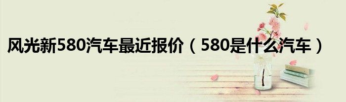 风光新580汽车最近报价（580是什么汽车）