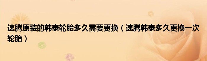 速腾原装的韩泰轮胎多久需要更换（速腾韩泰多久更换一次轮胎）