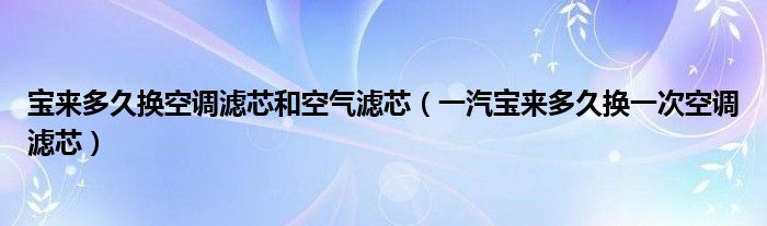 宝来多久换空调滤芯和空气滤芯（一汽宝来多久换一次空调滤芯）