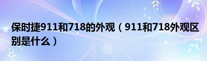 保时捷911和718的外观（911和718外观区别是什么）