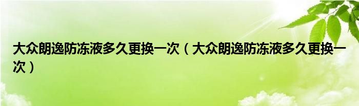 大众朗逸防冻液多久更换一次（大众朗逸防冻液多久更换一次）