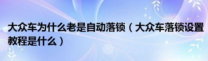 大众车为什么老是自动落锁（大众车落锁设置教程是什么）