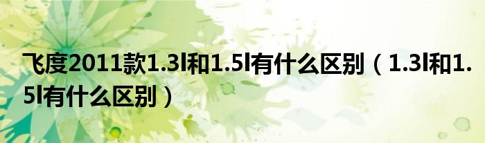 飞度2011款1.3l和1.5l有什么区别（1.3l和1.5l有什么区别）