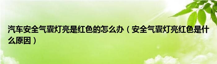 汽车安全气囊灯亮是红色的怎么办（安全气囊灯亮红色是什么原因）