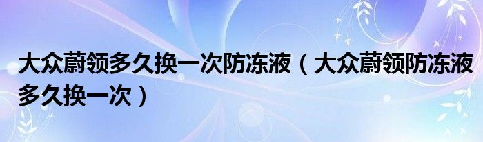 大众蔚领多久换一次防冻液（大众蔚领防冻液多久换一次）