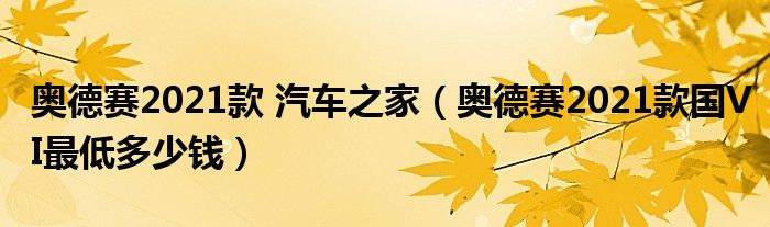 奥德赛2021款 汽车之家（奥德赛2021款国VI最低多少钱）