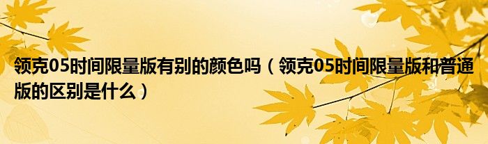 领克05时间限量版有别的颜色吗（领克05时间限量版和普通版的区别是什么）