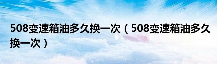 508变速箱油多久换一次（508变速箱油多久换一次）