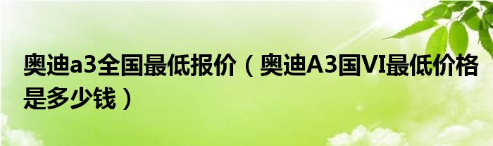 奥迪a3全国最低报价（奥迪A3国VI最低价格是多少钱）