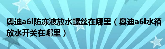 奥迪a6l防冻液放水螺丝在哪里（奥迪a6l水箱放水开关在哪里）