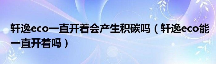 轩逸eco一直开着会产生积碳吗（轩逸eco能一直开着吗）