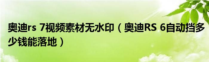 奥迪rs 7视频素材无水印（奥迪RS 6自动挡多少钱能落地）