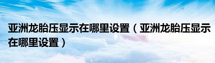 亚洲龙胎压显示在哪里设置（亚洲龙胎压显示在哪里设置）