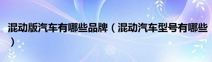 混动版汽车有哪些品牌（混动汽车型号有哪些）