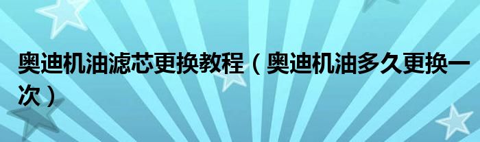 奥迪机油滤芯更换教程（奥迪机油多久更换一次）