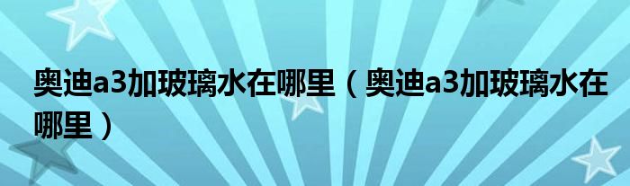 奥迪a3加玻璃水在哪里（奥迪a3加玻璃水在哪里）