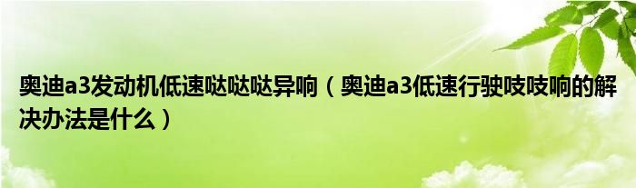 奥迪a3发动机低速哒哒哒异响（奥迪a3低速行驶吱吱响的解决办法是什么）