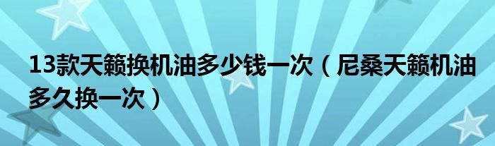 13款天籁换机油多少钱一次（尼桑天籁机油多久换一次）