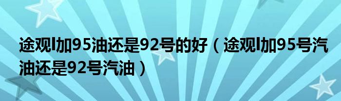 途观l加95油还是92号的好（途观l加95号汽油还是92号汽油）