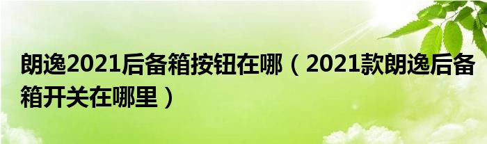 朗逸2021后备箱按钮在哪（2021款朗逸后备箱开关在哪里）