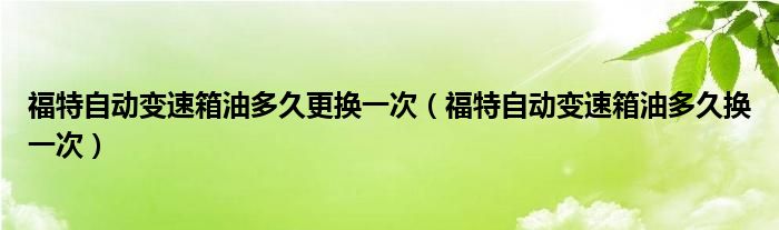 福特自动变速箱油多久更换一次（福特自动变速箱油多久换一次）