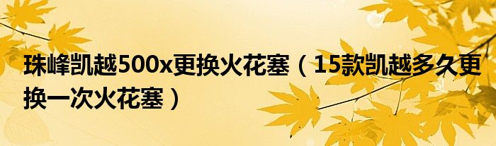 珠峰凯越500x更换火花塞（15款凯越多久更换一次火花塞）