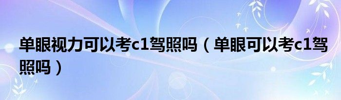 单眼视力可以考c1驾照吗（单眼可以考c1驾照吗）