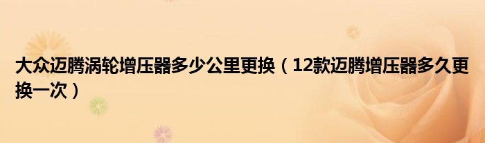 大众迈腾涡轮增压器多少公里更换（12款迈腾增压器多久更换一次）