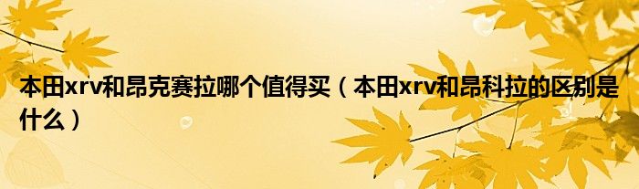 本田xrv和昂克赛拉哪个值得买（本田xrv和昂科拉的区别是什么）