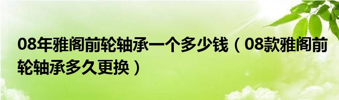 08年雅阁前轮轴承一个多少钱（08款雅阁前轮轴承多久更换）