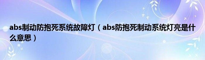 abs制动防抱死系统故障灯（abs防抱死制动系统灯亮是什么意思）