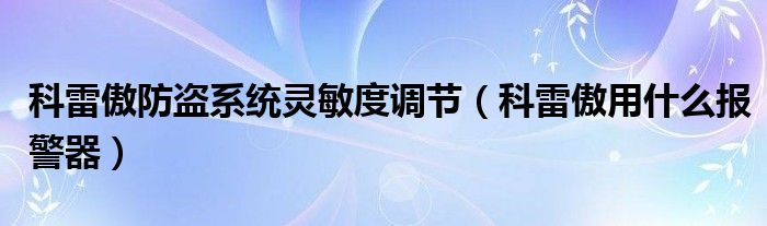 科雷傲防盗系统灵敏度调节（科雷傲用什么报警器）