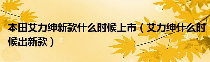 本田艾力绅新款什么时候上市（艾力绅什么时候出新款）