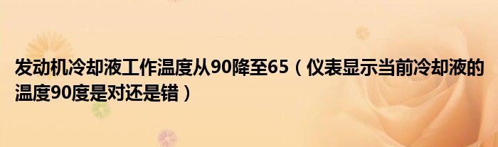 发动机冷却液工作温度从90降至65（仪表显示当前冷却液的温度90度是对还是错）