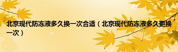 北京现代防冻液多久换一次合适（北京现代防冻液多久更换一次）