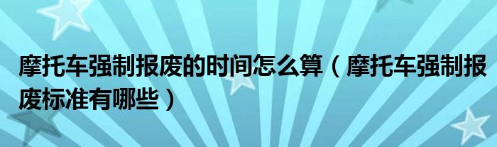 摩托车强制报废的时间怎么算（摩托车强制报废标准有哪些）