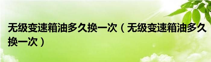 无级变速箱油多久换一次（无级变速箱油多久换一次）