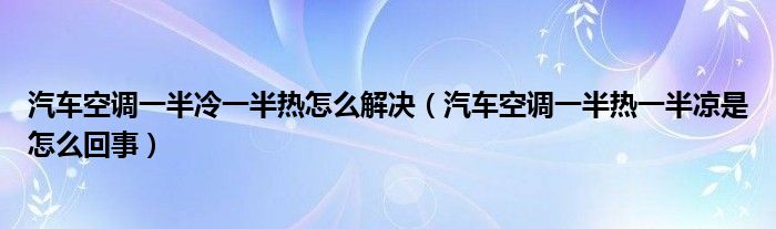 汽车空调一半冷一半热怎么解决（汽车空调一半热一半凉是怎么回事）