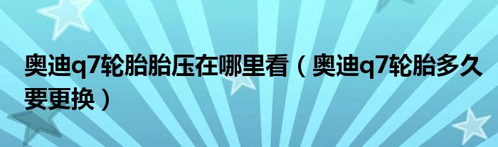 奥迪q7轮胎胎压在哪里看（奥迪q7轮胎多久要更换）