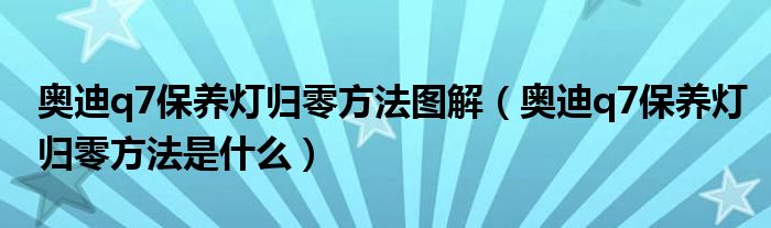 奥迪q7保养灯归零方法图解（奥迪q7保养灯归零方法是什么）