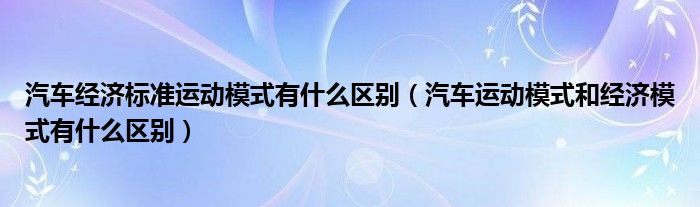 汽车经济标准运动模式有什么区别（汽车运动模式和经济模式有什么区别）