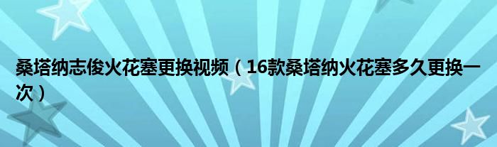 桑塔纳志俊火花塞更换视频（16款桑塔纳火花塞多久更换一次）