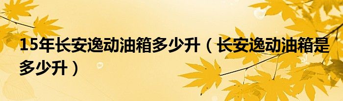 15年长安逸动油箱多少升（长安逸动油箱是多少升）