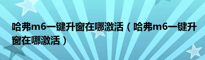 哈弗m6一键升窗在哪激活（哈弗m6一键升窗在哪激活）